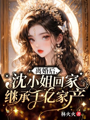 离婚后,沈小姐回家继承千亿家产